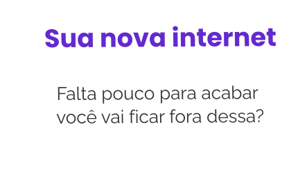 Sua nova internet              Falta pouco para acabar             você vai ficar fora dessa?